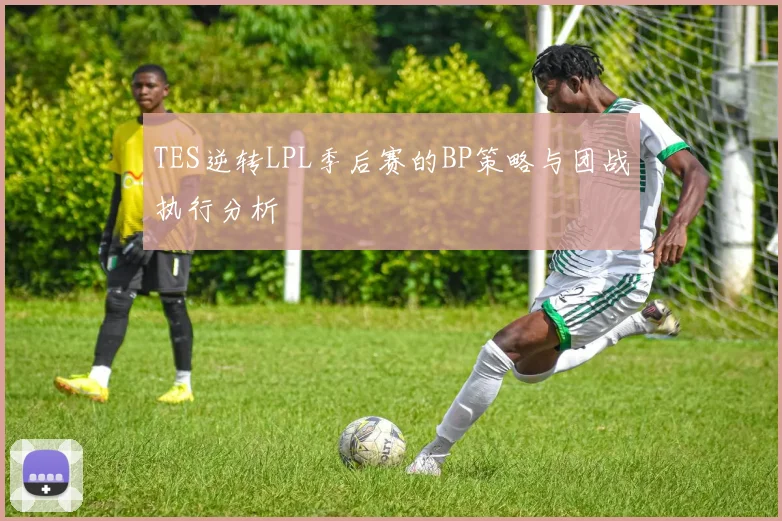 TES逆转LPL季后赛的BP策略与团战执行分析