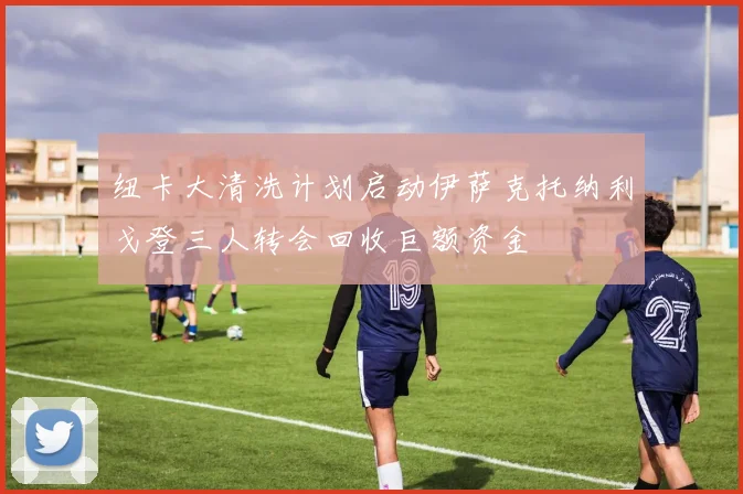 纽卡大清洗计划启动伊萨克托纳利戈登三人转会回收巨额资金