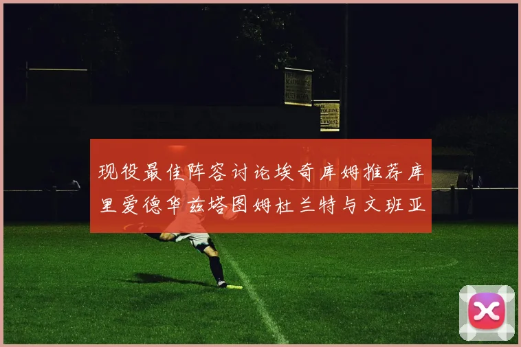 现役最佳阵容讨论埃奇库姆推荐库里爱德华兹塔图姆杜兰特与文班亚马