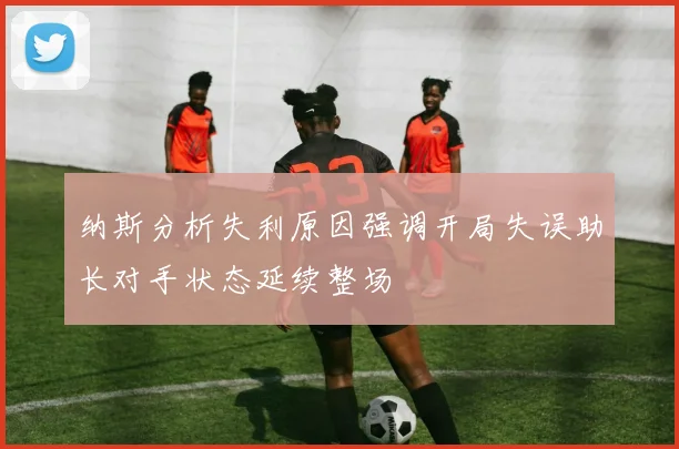 纳斯分析失利原因强调开局失误助长对手状态延续整场