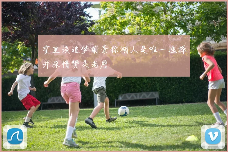 霍里谈追梦前景称湖人是唯一选择并深情赞美老詹