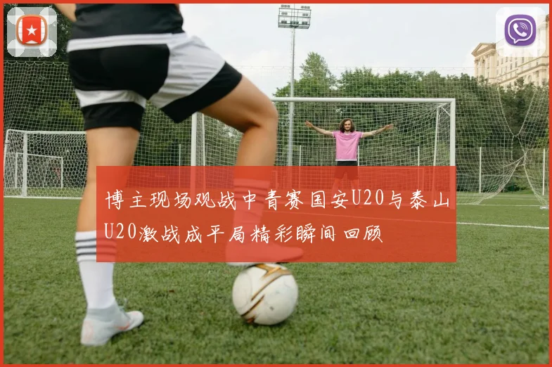 博主现场观战中青赛国安U20与泰山U20激战成平局精彩瞬间回顾