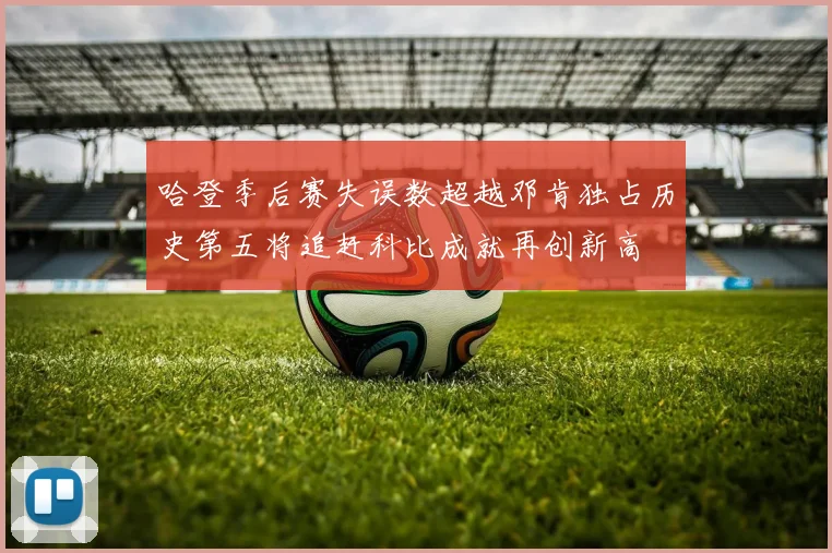 哈登季后赛失误数超越邓肯独占历史第五将追赶科比成就再创新高