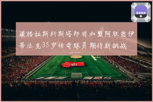 道格拉斯科斯塔即将加盟阿联酋伊蒂法克35岁传奇球员期待新挑战