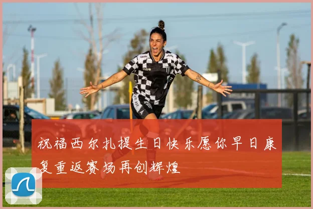 祝福西尔扎提生日快乐愿你早日康复重返赛场再创辉煌
