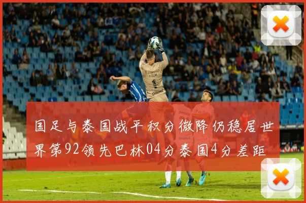 国足与泰国战平积分微降仍稳居世界第92领先巴林04分泰国4分差距