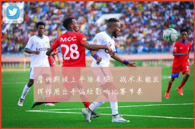 詹姆斯谈上半场表现：战术未能发挥作用出手偏短影响比赛节奏