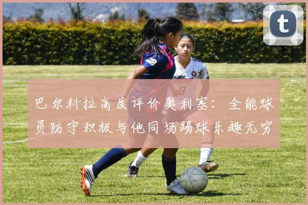 巴尔科拉高度评价奥利塞：全能球员防守积极与他同场踢球乐趣无穷