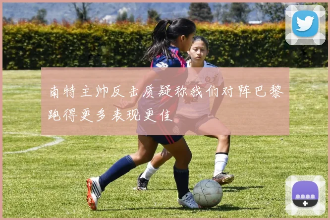 南特主帅反击质疑称我们对阵巴黎跑得更多表现更佳