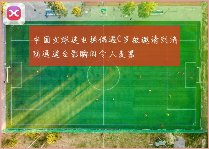 中国女球迷电梯偶遇C罗被邀请到消防通道合影瞬间令人羡慕