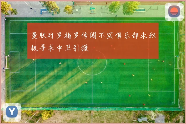 曼联对罗梅罗传闻不实俱乐部未积极寻求中卫引援