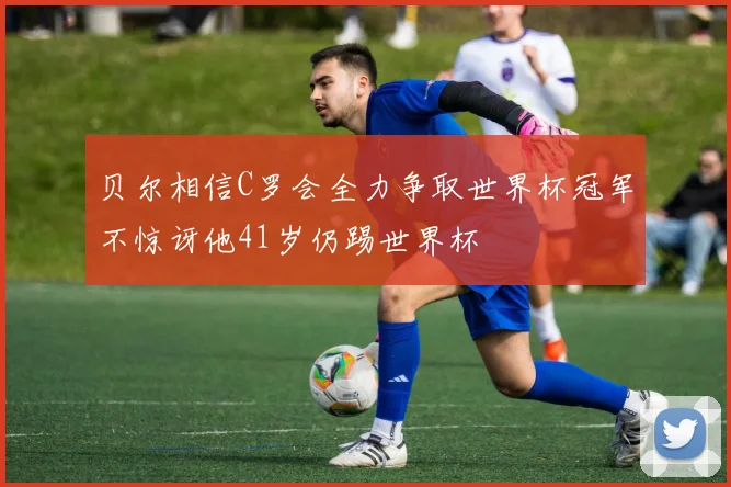 贝尔相信C罗会全力争取世界杯冠军不惊讶他41岁仍踢世界杯