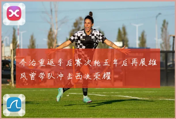 乔治重返季后赛次轮五年后再展雄风曾带队冲击西决荣耀