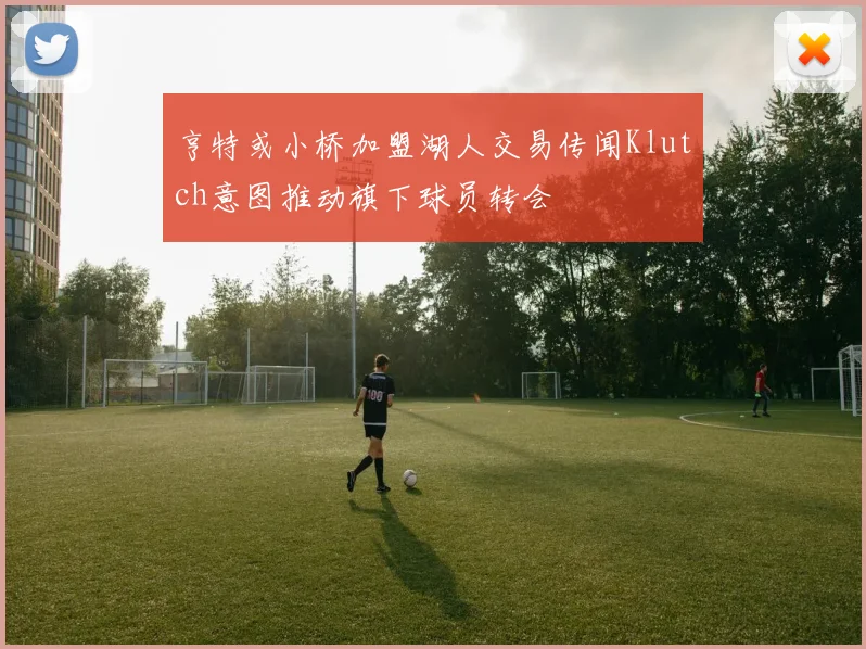 亨特或小桥加盟湖人交易传闻Klutch意图推动旗下球员转会