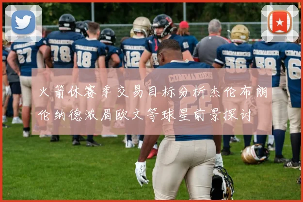 火箭休赛季交易目标分析杰伦布朗伦纳德浓眉欧文等球星前景探讨