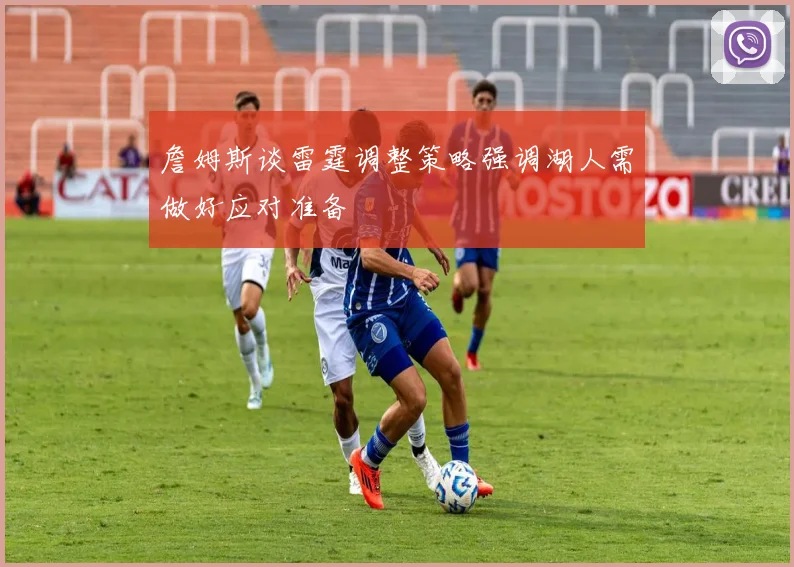 詹姆斯谈雷霆调整策略强调湖人需做好应对准备