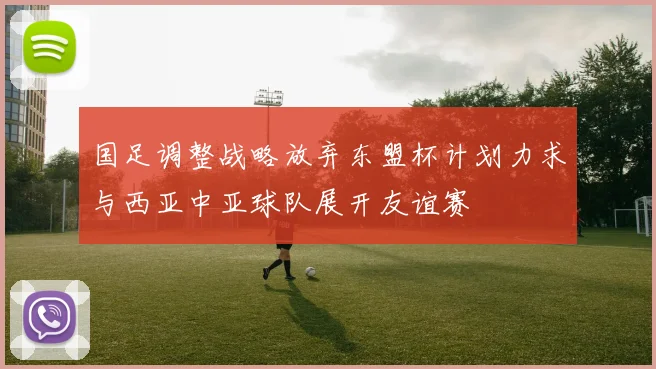 国足调整战略放弃东盟杯计划力求与西亚中亚球队展开友谊赛