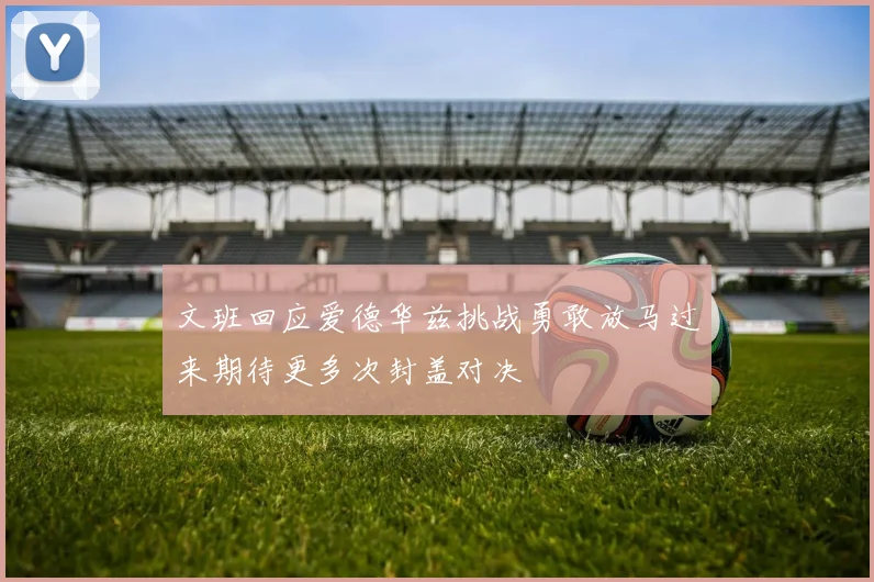 文班回应爱德华兹挑战勇敢放马过来期待更多次封盖对决