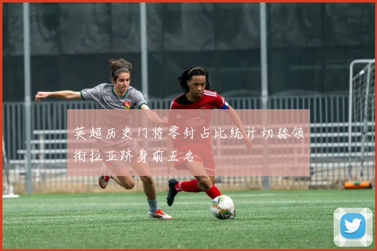 英超历史门将零封占比统计切赫领衔拉亚跻身前五名