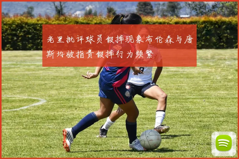 老里批评球员假摔现象布伦森与唐斯均被指责假摔行为频繁