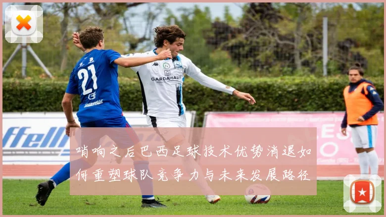 哨响之后巴西足球技术优势消退如何重塑球队竞争力与未来发展路径