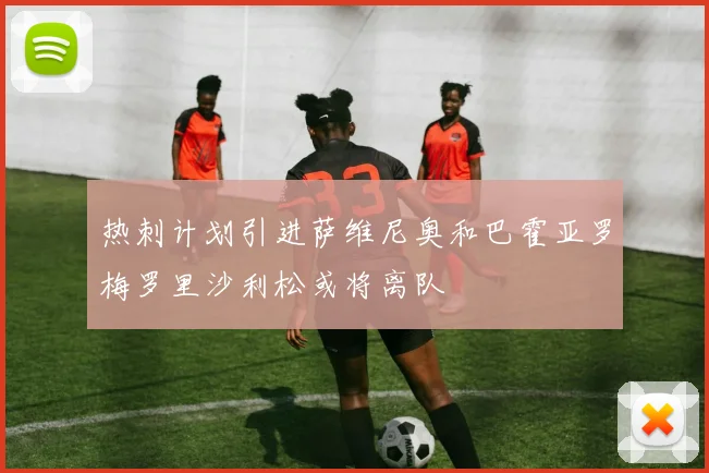 热刺计划引进萨维尼奥和巴霍亚罗梅罗里沙利松或将离队